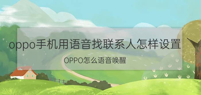 oppo手机用语音找联系人怎样设置 OPPO怎么语音唤醒？